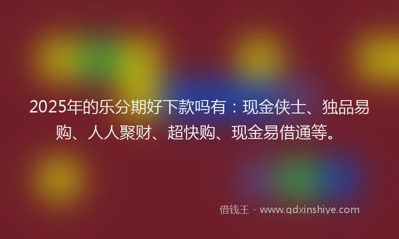 2025年的乐分期好下款吗有：现金侠士、独品易购、人人聚财、超快购、现金易借通等。
