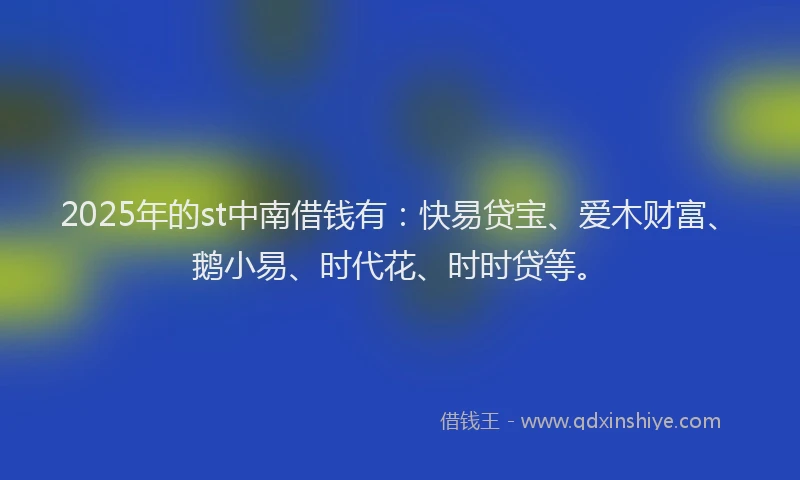 2025年的st中南借钱有：快易贷宝、爱木财富、鹅小易、时代花、时时贷等。