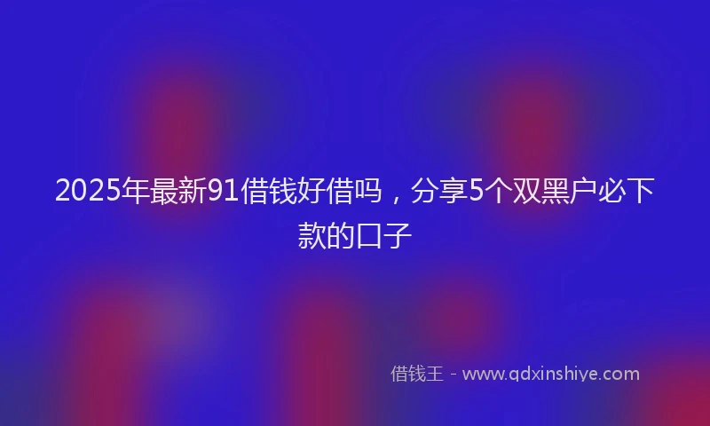 2025年最新91借钱好借吗，分享5个双黑户必下款的口子