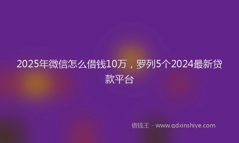 2025年微信怎么借钱10万，罗列5个2024最新贷款平台