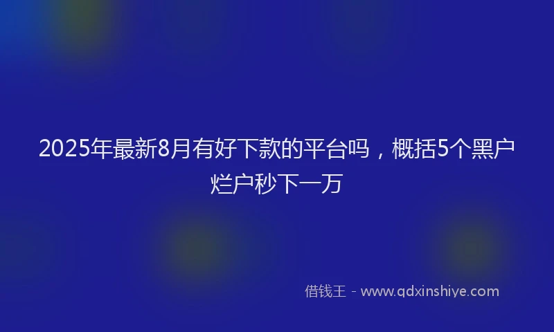 2025年最新8月有好下款的平台吗，概括5个黑户烂户秒下一万