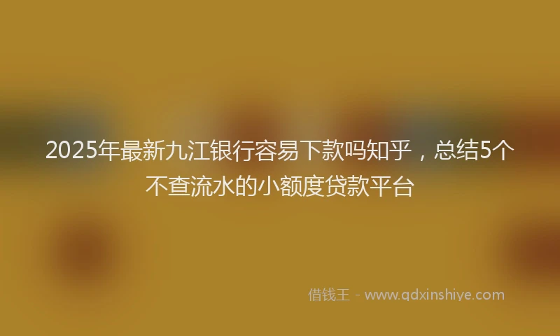 2025年最新九江银行容易下款吗知乎，总结5个不查流水的小额度贷款平台
