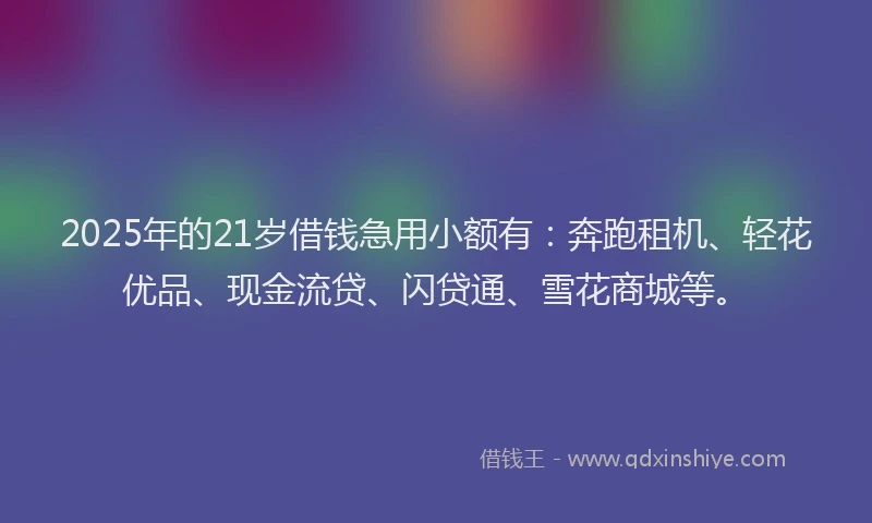 2025年的21岁借钱急用小额有：奔跑租机、轻花优品、现金流贷、闪贷通、雪花商城等。