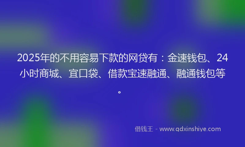 2025年的不用容易下款的网贷有：金速钱包、24小时商城、宜口袋、借款宝速融通、融通钱包等。