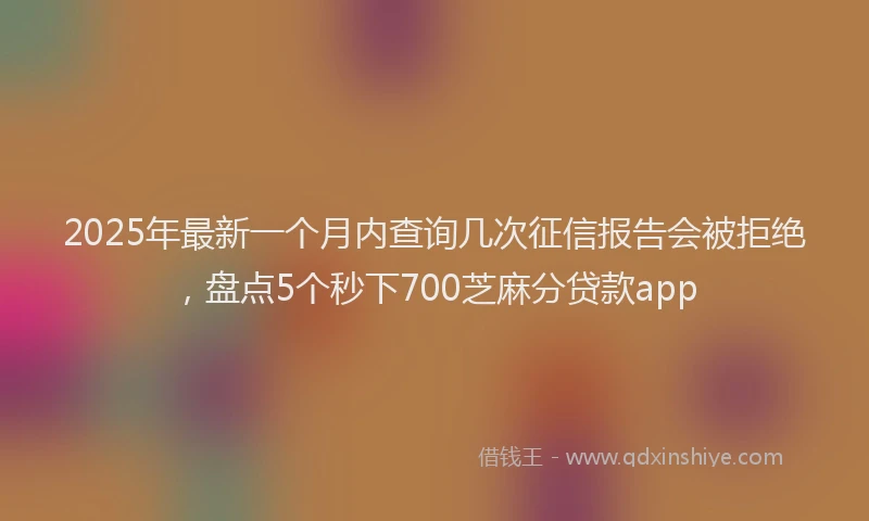 2025年最新一个月内查询几次征信报告会被拒绝，盘点5个秒下700芝麻分贷款app