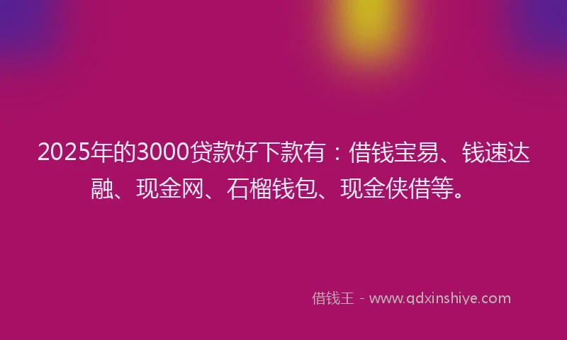 2025年的3000贷款好下款有：借钱宝易、钱速达融、现金网、石榴钱包、现金侠借等。