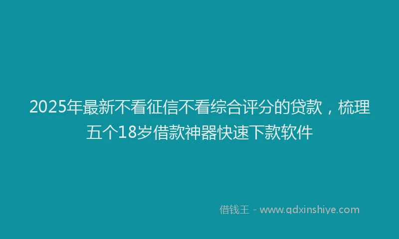 2025年最新不看征信不看综合评分的贷款，梳理五个18岁借款神器快速下款软件