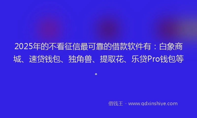 2025年的不看征信最可靠的借款软件有：白象商城、速贷钱包、独角兽、提取花、乐贷Pro钱包等。