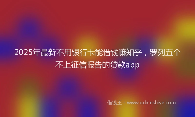 2025年最新不用银行卡能借钱嘛知乎，罗列五个不上征信报告的贷款app