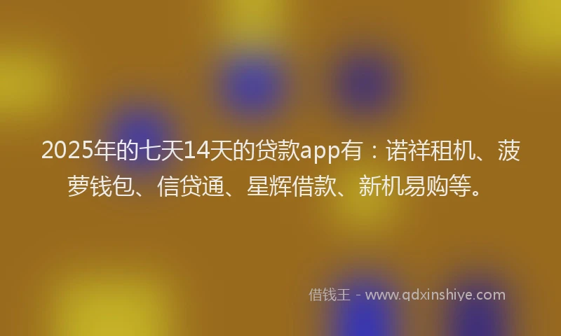 2025年的七天14天的贷款app有：诺祥租机、菠萝钱包、信贷通、星辉借款、新机易购等。