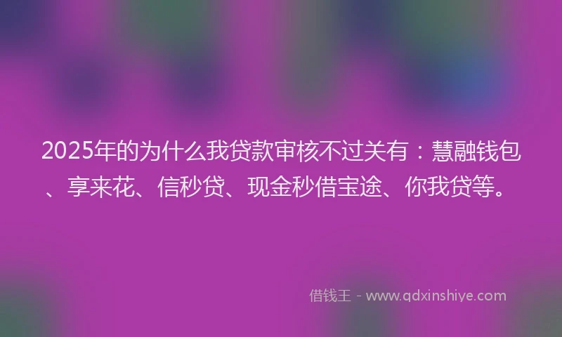 2025年的为什么我贷款审核不过关有：慧融钱包、享来花、信秒贷、现金秒借宝途、你我贷等。