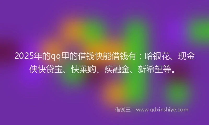 2025年的qq里的借钱快能借钱有：哈银花、现金侠快贷宝、快莱购、疾融金、新希望等。