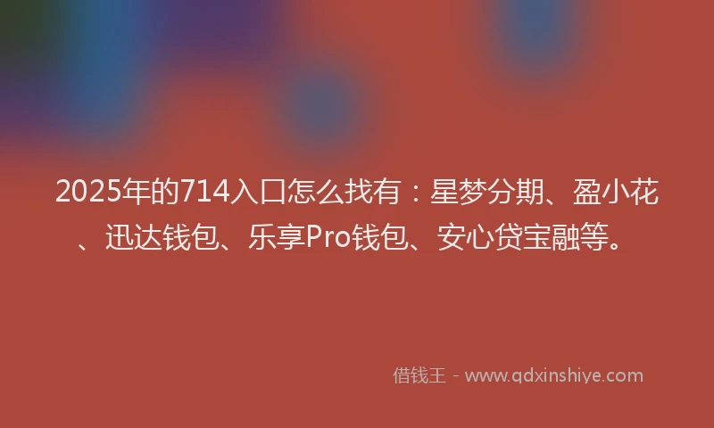 2025年的714入口怎么找有：星梦分期、盈小花、迅达钱包、乐享Pro钱包、安心贷宝融等。