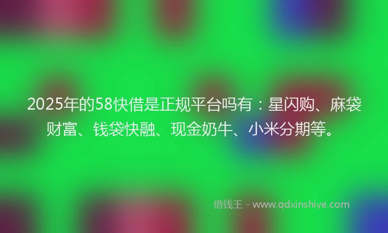 2025年的58快借是正规平台吗有：星闪购、麻袋财富、钱袋快融、现金奶牛、小米分期等。