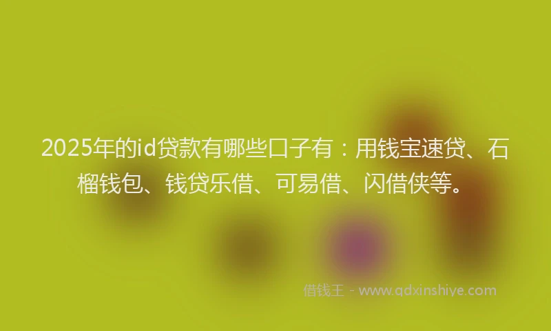 2025年的id贷款有哪些口子有：用钱宝速贷、石榴钱包、钱贷乐借、可易借、闪借侠等。