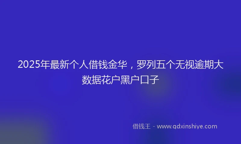 2025年最新个人借钱金华，罗列五个无视逾期大数据花户黑户口子