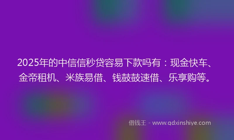 2025年的中信信秒贷容易下款吗有：现金快车、金帝租机、米族易借、钱鼓鼓速借、乐享购等。