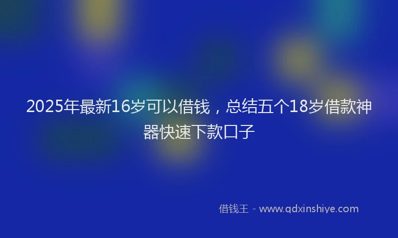 2025年最新16岁可以借钱，总结五个18岁借款神器快速下款口子