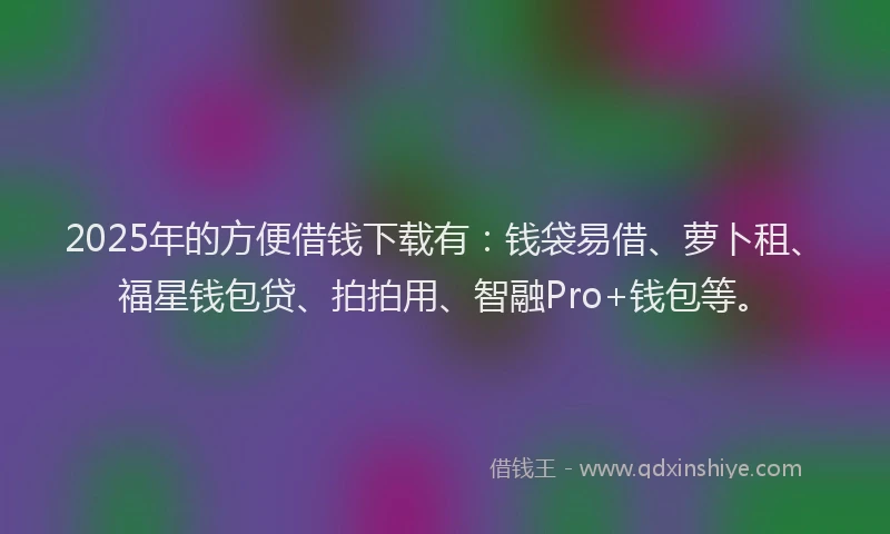 2025年的方便借钱下载有：钱袋易借、萝卜租、福星钱包贷、拍拍用、智融Pro+钱包等。