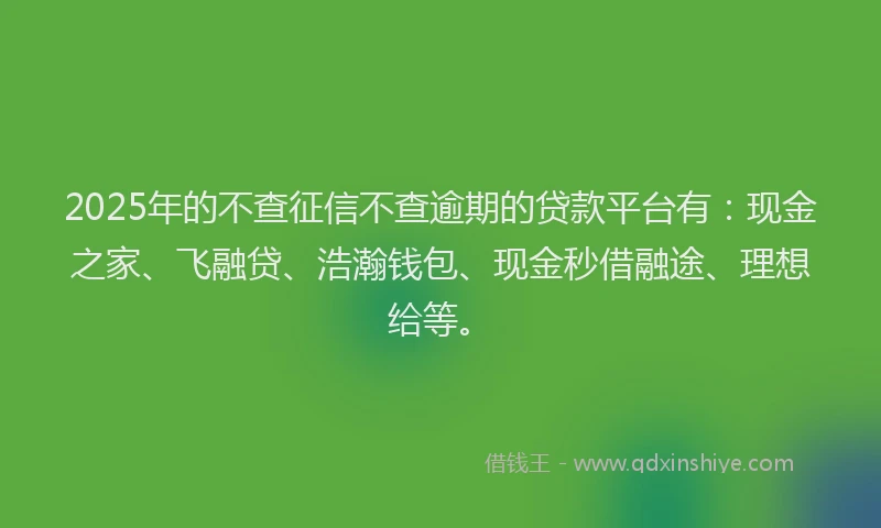 2025年的不查征信不查逾期的贷款平台有：现金之家、飞融贷、浩瀚钱包、现金秒借融途、理想给等。