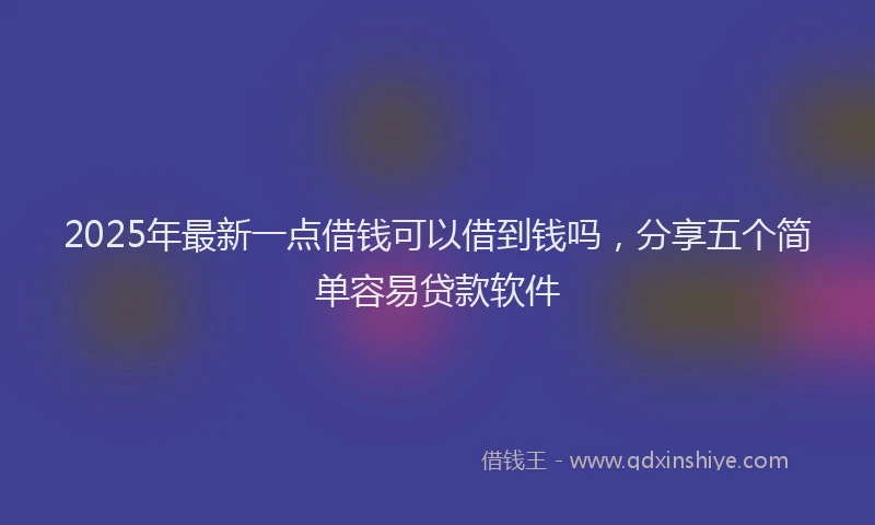 2025年最新一点借钱可以借到钱吗，分享五个简单容易贷款软件