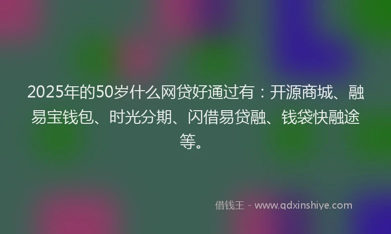 2025年的50岁什么网贷好通过有：开源商城、融易宝钱包、时光分期、闪借易贷融、钱袋快融途等。