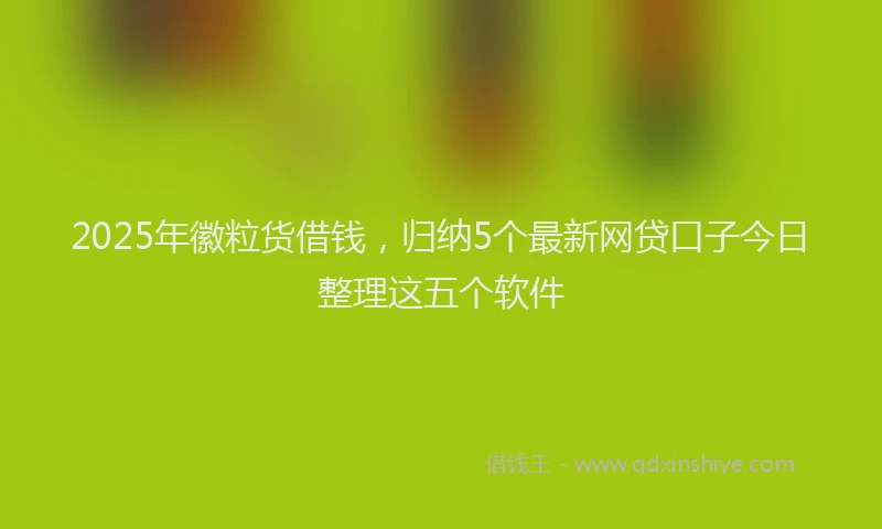 2025年徽粒货借钱，归纳5个最新网贷口子今日整理这五个软件