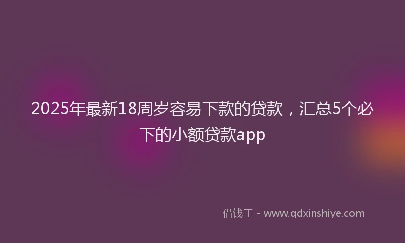 2025年最新18周岁容易下款的贷款，汇总5个必下的小额贷款app