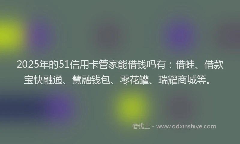 2025年的51信用卡管家能借钱吗有：借蛙、借款宝快融通、慧融钱包、零花罐、瑞耀商城等。