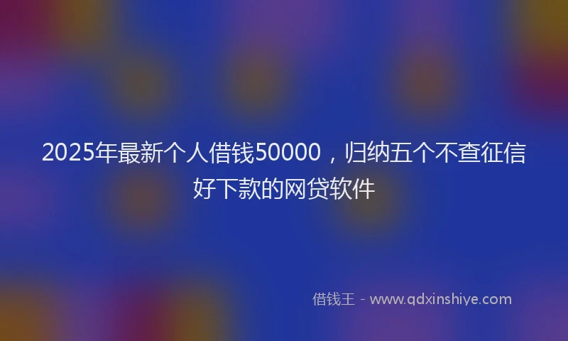 2025年最新个人借钱50000，归纳五个不查征信好下款的网贷软件