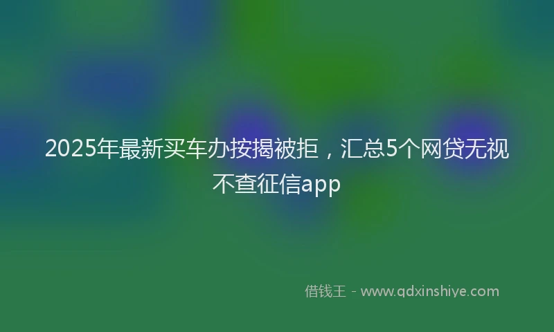 2025年最新买车办按揭被拒，汇总5个网贷无视不查征信app