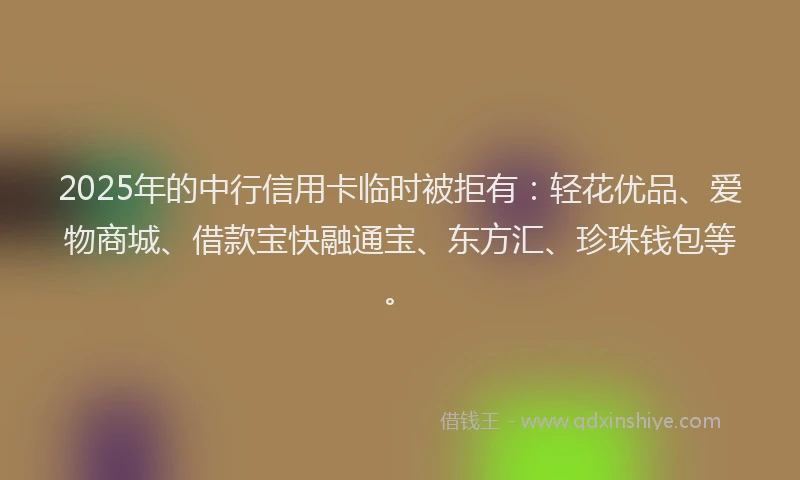 2025年的中行信用卡临时被拒有：轻花优品、爱物商城、借款宝快融通宝、东方汇、珍珠钱包等。