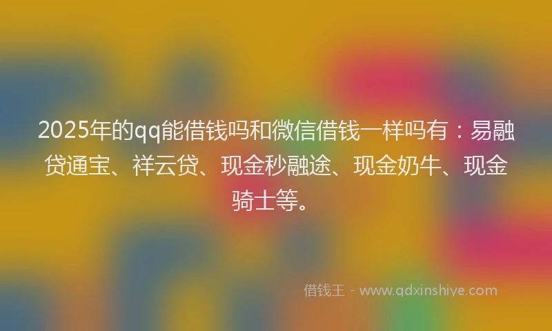 2025年的qq能借钱吗和微信借钱一样吗有：易融贷通宝、祥云贷、现金秒融途、现金奶牛、现金骑士等。