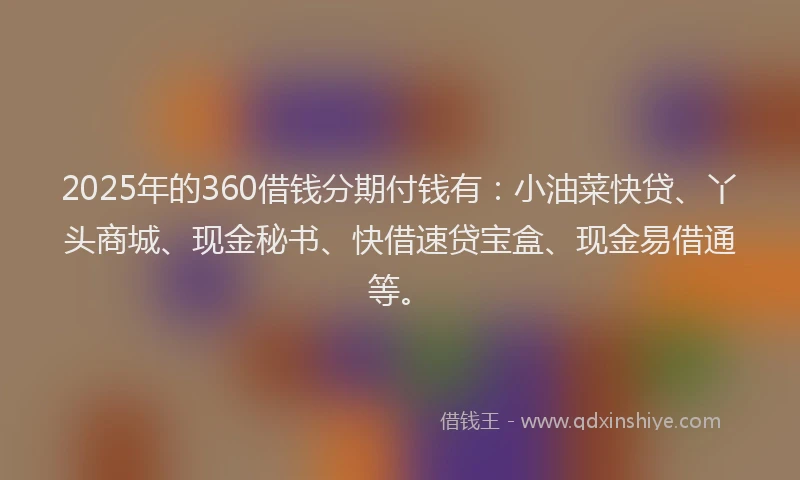 2025年的360借钱分期付钱有：小油菜快贷、丫头商城、现金秘书、快借速贷宝盒、现金易借通等。