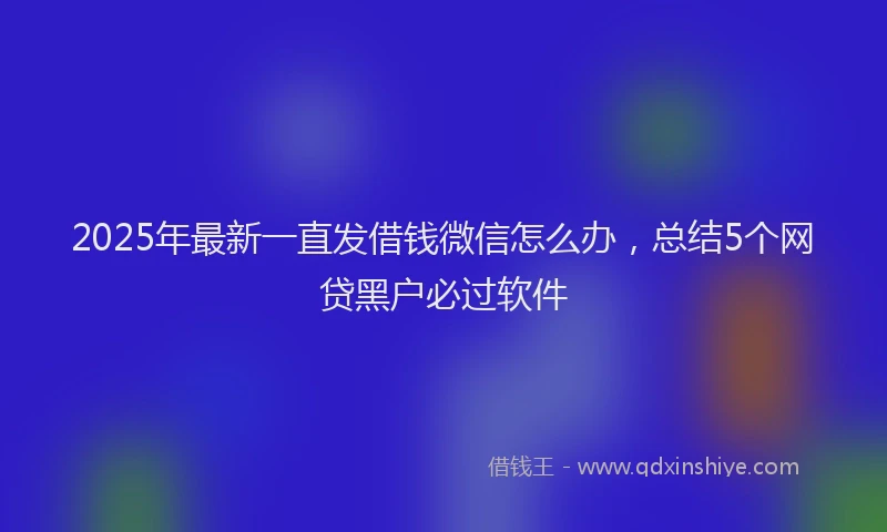 2025年最新一直发借钱微信怎么办，总结5个网贷黑户必过软件
