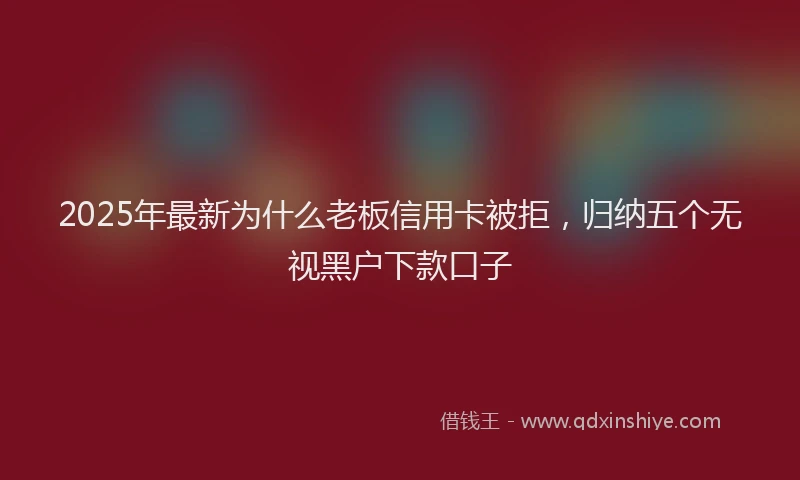 2025年最新为什么老板信用卡被拒，归纳五个无视黑户下款口子