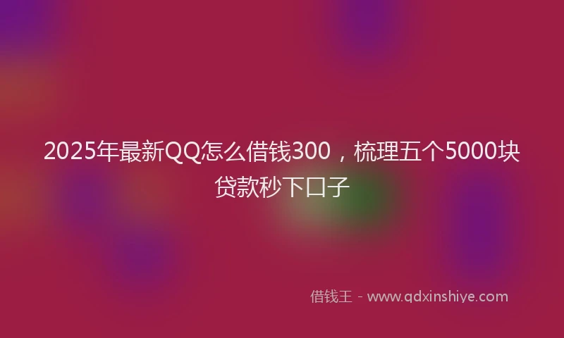 2025年最新QQ怎么借钱300，梳理五个5000块贷款秒下口子