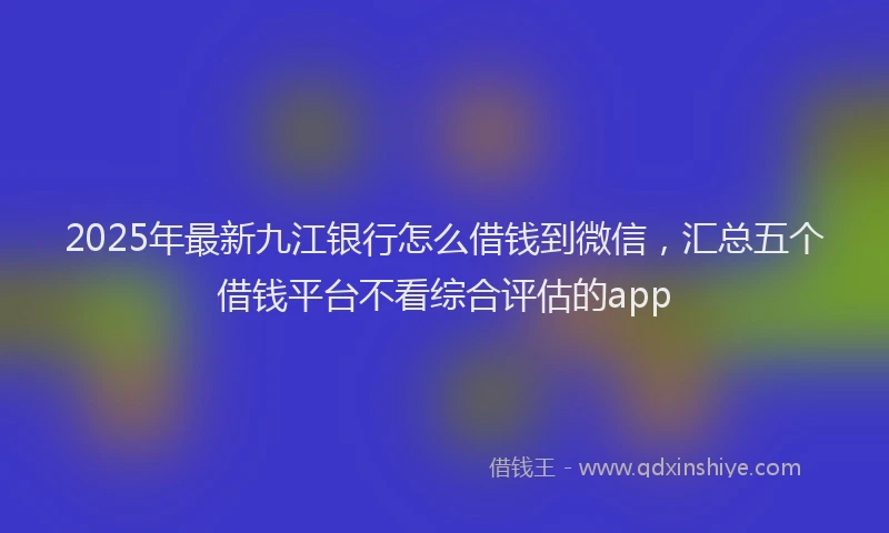 2025年最新九江银行怎么借钱到微信，汇总五个借钱平台不看综合评估的app