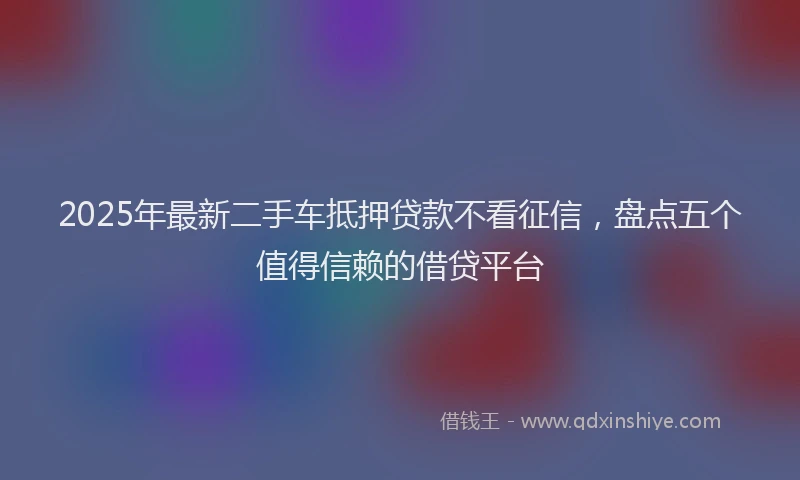 2025年最新二手车抵押贷款不看征信，盘点五个值得信赖的借贷平台