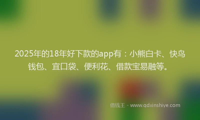 2025年的18年好下款的app有：小熊白卡、快鸟钱包、宜口袋、便利花、借款宝易融等。