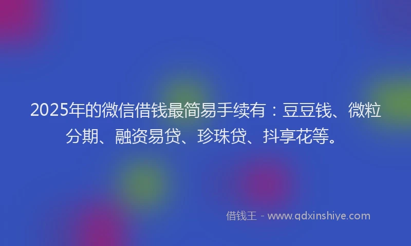 2025年的微信借钱最简易手续有：豆豆钱、微粒分期、融资易贷、珍珠贷、抖享花等。
