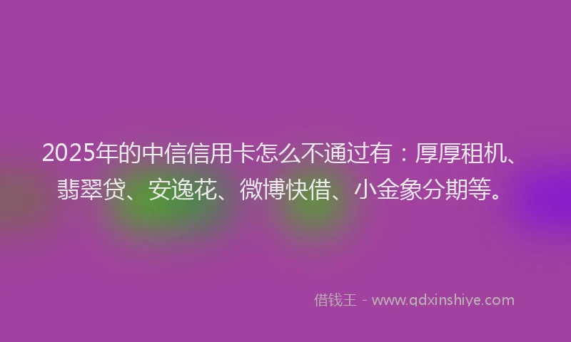 2025年的中信信用卡怎么不通过有：厚厚租机、翡翠贷、安逸花、微博快借、小金象分期等。