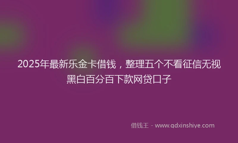 2025年最新乐金卡借钱，整理五个不看征信无视黑白百分百下款网贷口子