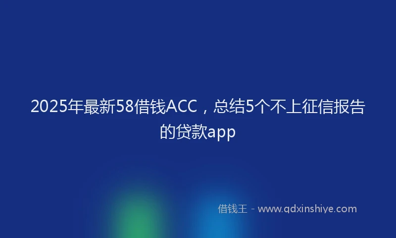 2025年最新58借钱ACC，总结5个不上征信报告的贷款app