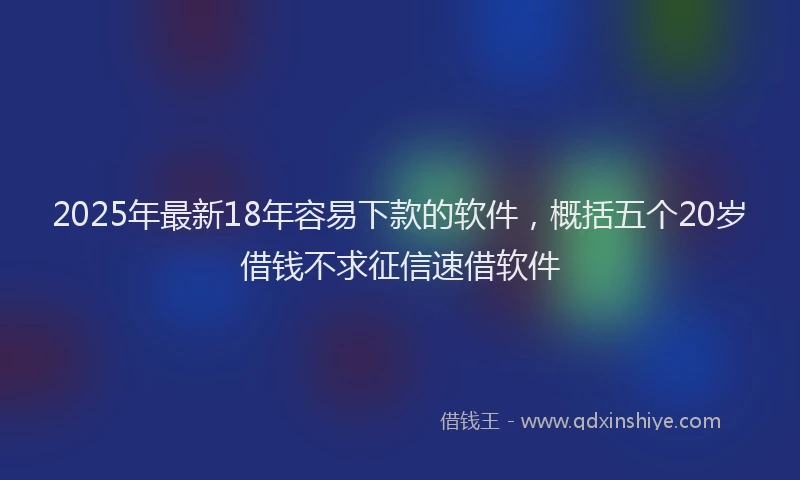 2025年最新18年容易下款的软件，概括五个20岁借钱不求征信速借软件