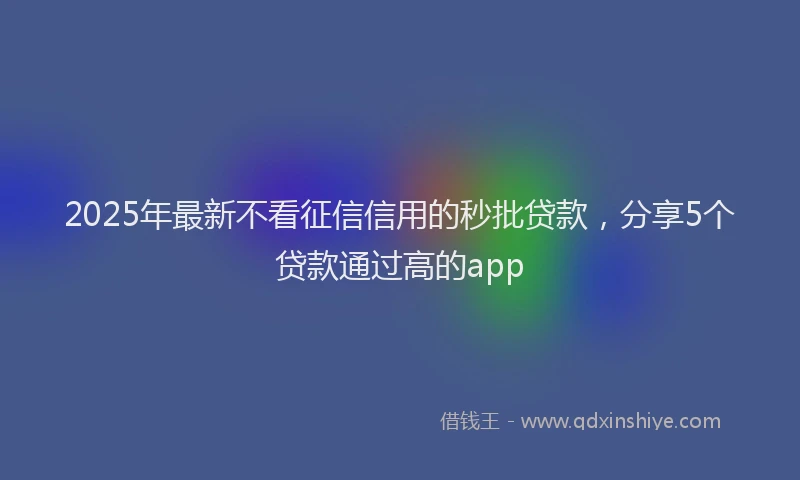 2025年最新不看征信信用的秒批贷款，分享5个贷款通过高的app