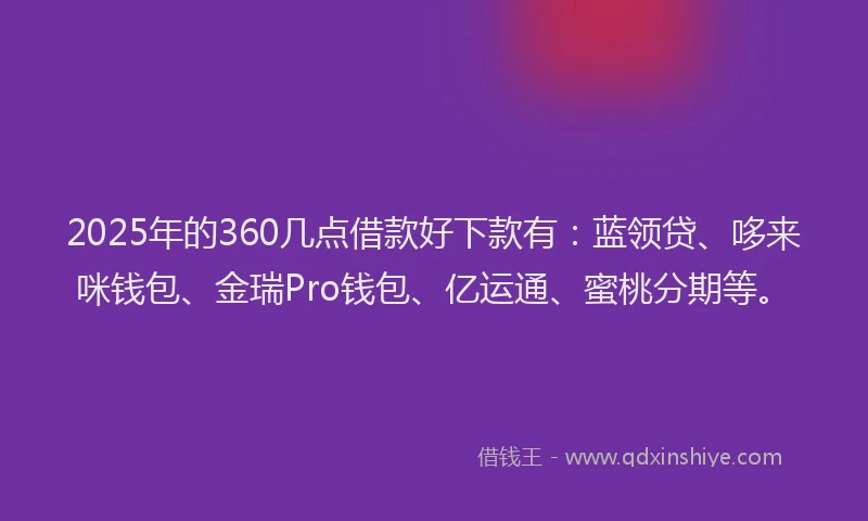 2025年的360几点借款好下款有：蓝领贷、哆来咪钱包、金瑞Pro钱包、亿运通、蜜桃分期等。