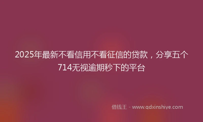 2025年最新不看信用不看征信的贷款，分享五个714无视逾期秒下的平台