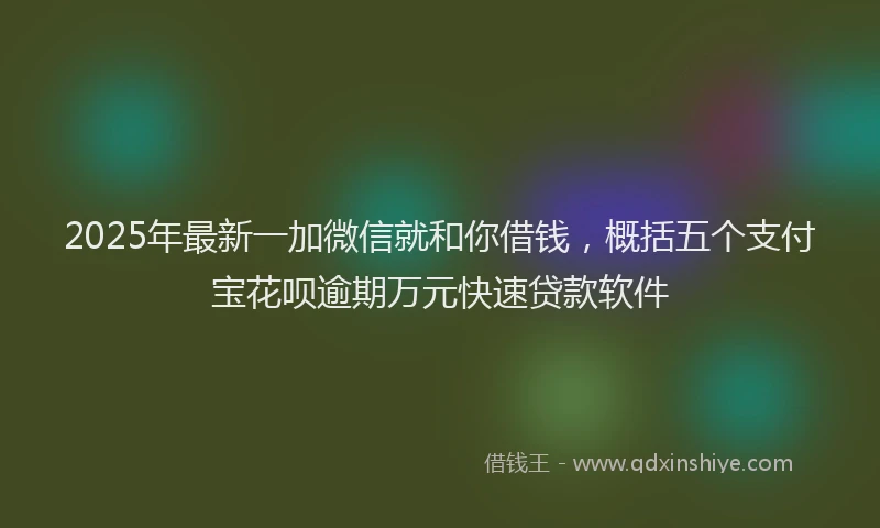 2025年最新一加微信就和你借钱，概括五个支付宝花呗逾期万元快速贷款软件
