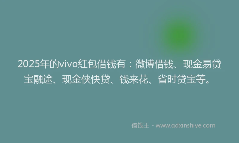 2025年的vivo红包借钱有：微博借钱、现金易贷宝融途、现金侠快贷、钱来花、省时贷宝等。